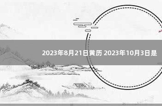 2023年8月21日黄历 2023年10月3日是黄道吉日吗