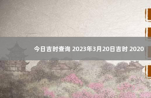 今日吉时查询 2023年3月20日吉时 2020年1月21日黄道吉日