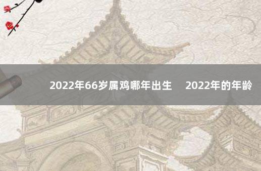 2022年66岁属鸡哪年出生 　2022年的年龄表