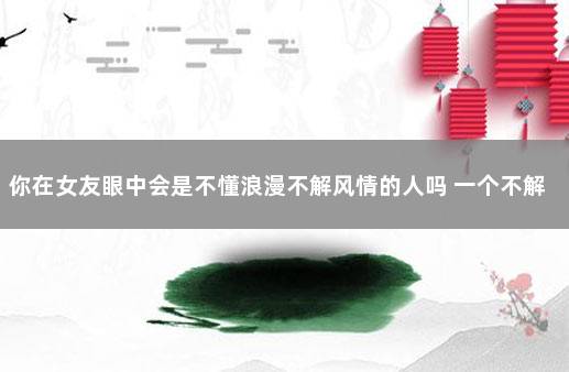 你在女友眼中会是不懂浪漫不解风情的人吗 一个不解风情的女朋友