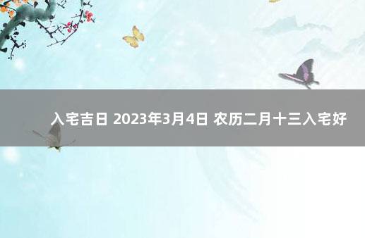 入宅吉日 2023年3月4日 农历二月十三入宅好不好 建阳疫情最新消息多少例了