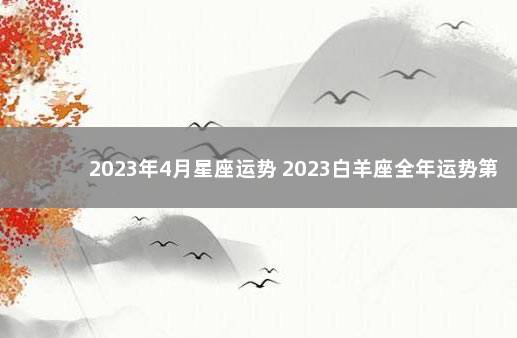 2023年4月星座运势 2023白羊座全年运势第一星座