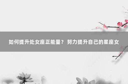 如何提升处女座正能量？ 努力提升自己的星座女