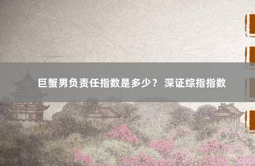 巨蟹男负责任指数是多少？ 深证综指指数