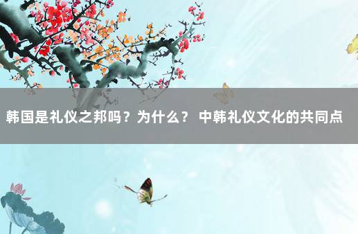 韩国是礼仪之邦吗？为什么？ 中韩礼仪文化的共同点