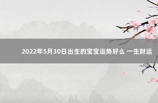 2022年5月30日出生的宝宝运势好么 一生财运旺盛 8月28日出生是什么命