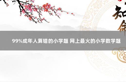 99%成年人算错的小学题 网上最火的小学数学题
