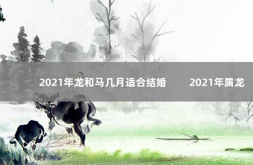 2021年龙和马几月适合结婚 　　2021年属龙和属马结婚利月