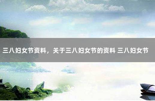 三八妇女节资料，关于三八妇女节的资料 三八妇女节的内容怎么写