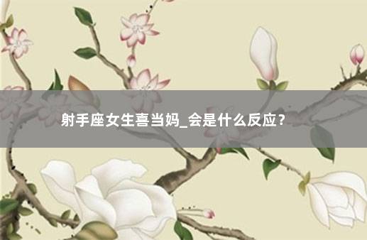 射手座女生喜当妈_会是什么反应？ 　　