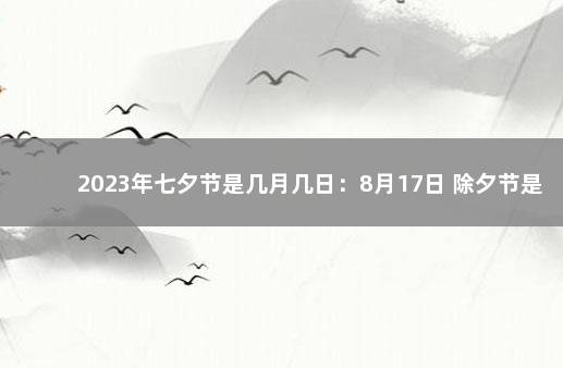 2023年七夕节是几月几日：8月17日 除夕节是几月几日