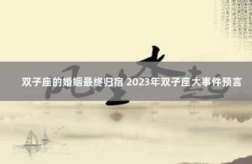 双子座的婚姻最终归宿 2023年双子座大事件预言