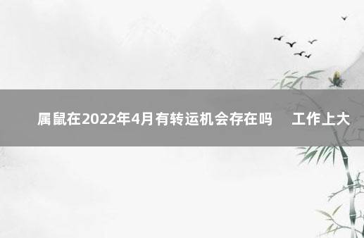 属鼠在2022年4月有转运机会存在吗 　工作上大有进步