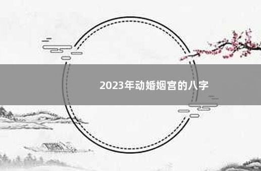 2023年动婚姻宫的八字