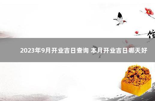 2023年9月开业吉日查询 本月开业吉日哪天好