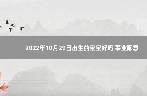 2022年10月29日出生的宝宝好吗 事业顺意 运势旺盛 2020年1月几日出生的宝宝好