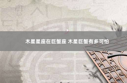 木星星座在巨蟹座 木星巨蟹有多可怕