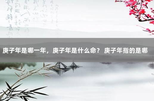 庚子年是哪一年，庚子年是什么命？ 庚子年指的是哪年