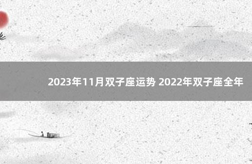 2023年11月双子座运势 2022年双子座全年运势完整版