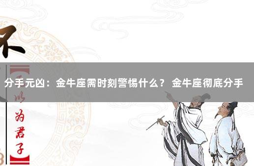 分手元凶：金牛座需时刻警惕什么？ 金牛座彻底分手的表现