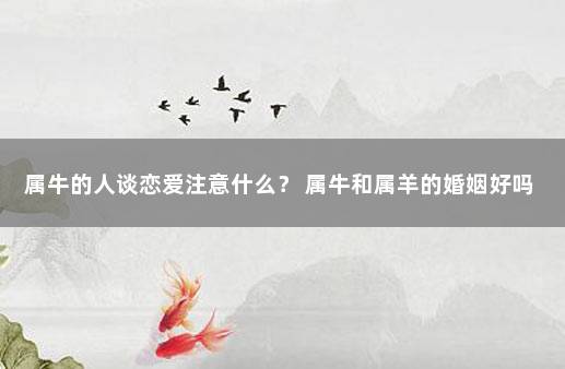 属牛的人谈恋爱注意什么？ 属牛和属羊的婚姻好吗