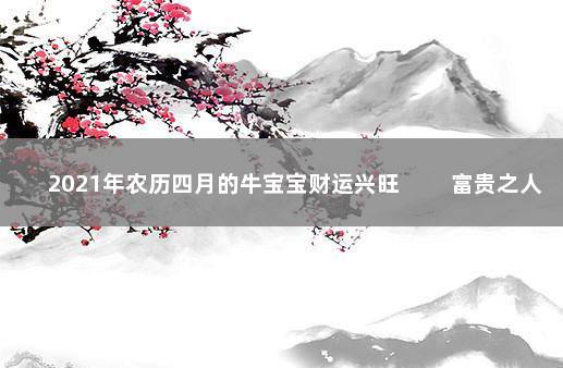 2021年农历四月的牛宝宝财运兴旺 　　富贵之人