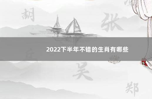 2022下半年不错的生肖有哪些