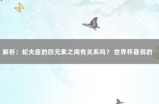 解析：蛇夫座的四元素之间有关系吗？ 世界杯最弱的球队