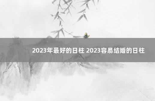 2023年最好的日柱 2023容易结婚的日柱