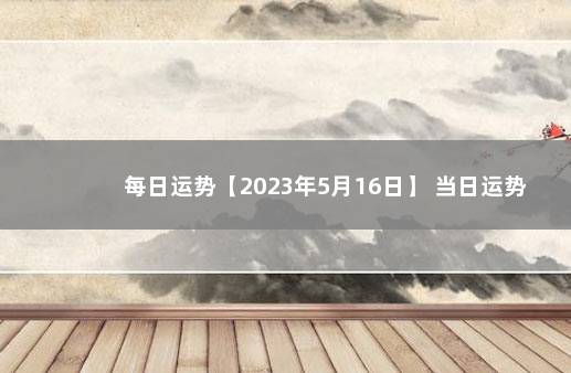 每日运势【2023年5月16日】 当日运势