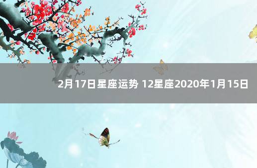 2月17日星座运势 12星座2020年1月15日运势