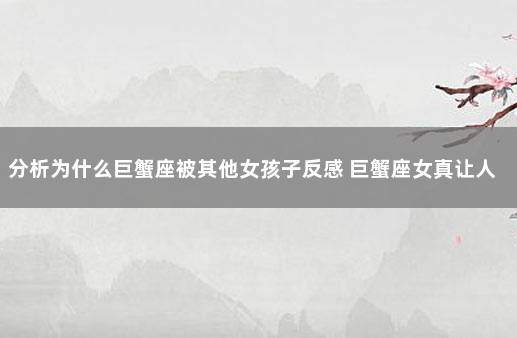 分析为什么巨蟹座被其他女孩子反感 巨蟹座女真让人讨厌