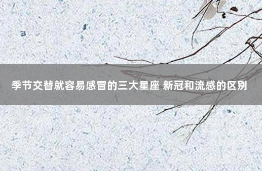 季节交替就容易感冒的三大星座 新冠和流感的区别