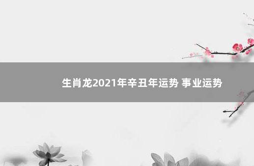 生肖龙2021年辛丑年运势 事业运势