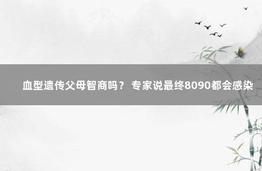 血型遗传父母智商吗？ 专家说最终8090都会感染