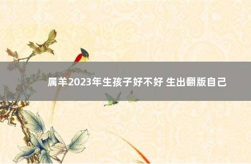 属羊2023年生孩子好不好 生出翻版自己