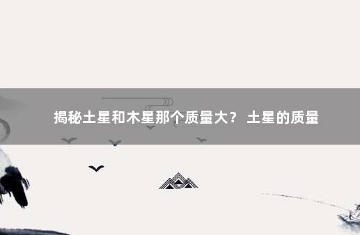 揭秘土星和木星那个质量大？ 土星的质量