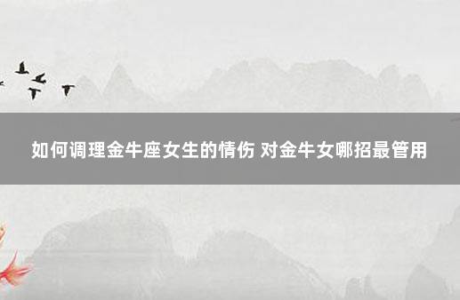 如何调理金牛座女生的情伤 对金牛女哪招最管用