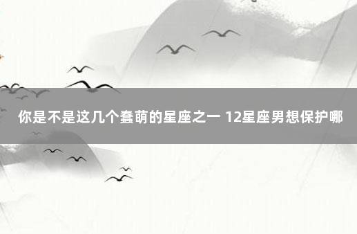 你是不是这几个蠢萌的星座之一 12星座男想保护哪个星座女