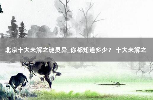 北京十大未解之谜灵异_你都知道多少？ 十大未解之谜恐怖