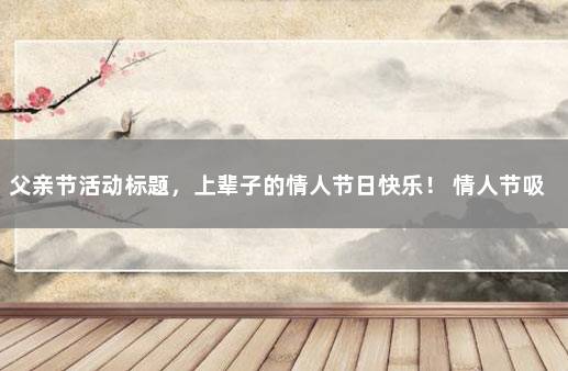 父亲节活动标题，上辈子的情人节日快乐！ 情人节吸引人的标题