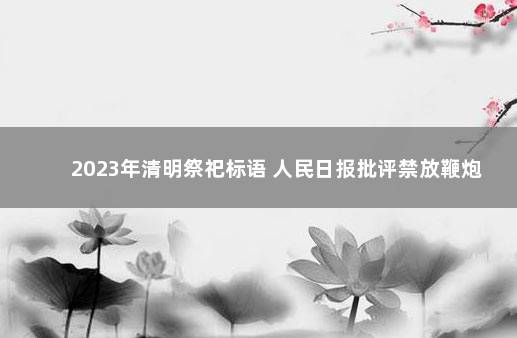 2023年清明祭祀标语 人民日报批评禁放鞭炮