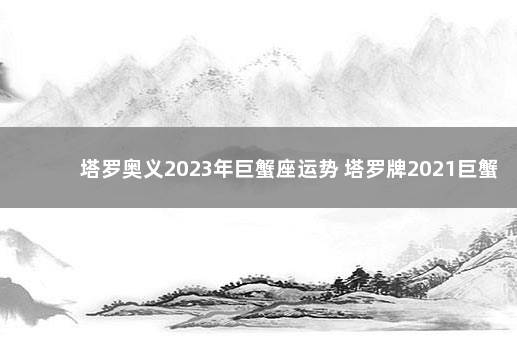 塔罗奥义2023年巨蟹座运势 塔罗牌2021巨蟹座