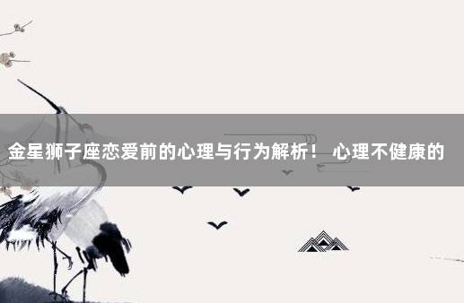 金星狮子座恋爱前的心理与行为解析！ 心理不健康的行为表现