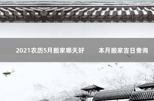 2021农历5月搬家哪天好 　　本月搬家吉日查询