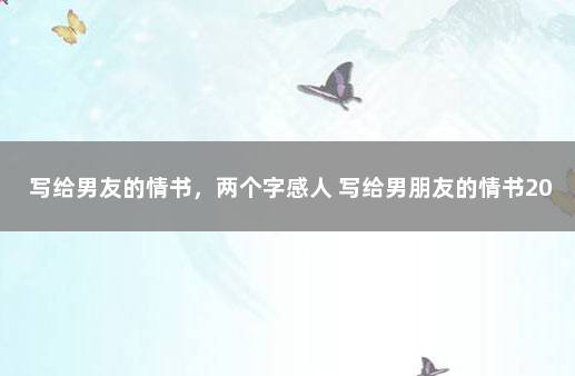 写给男友的情书，两个字感人 写给男朋友的情书2000字