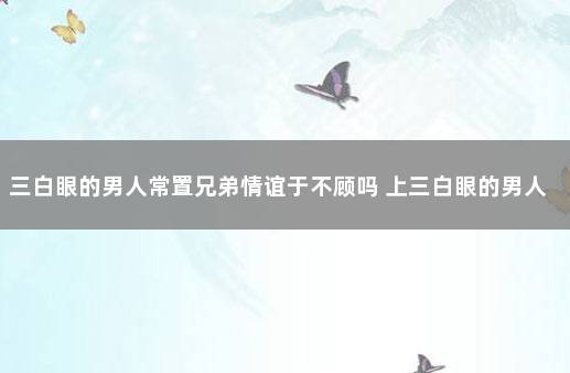 三白眼的男人常置兄弟情谊于不顾吗 上三白眼的男人性格