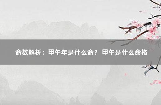 命数解析：甲午年是什么命？ 甲午是什么命格