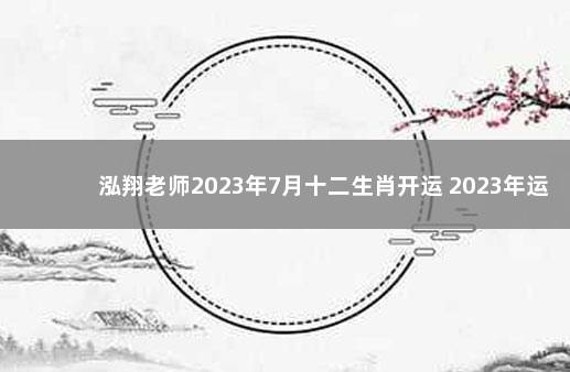 泓翔老师2023年7月十二生肖开运 2023年运势12生肖运势如何