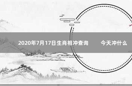 2020年7月17日生肖相冲查询 　　今天冲什么生肖